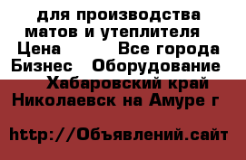 для производства матов и утеплителя › Цена ­ 100 - Все города Бизнес » Оборудование   . Хабаровский край,Николаевск-на-Амуре г.